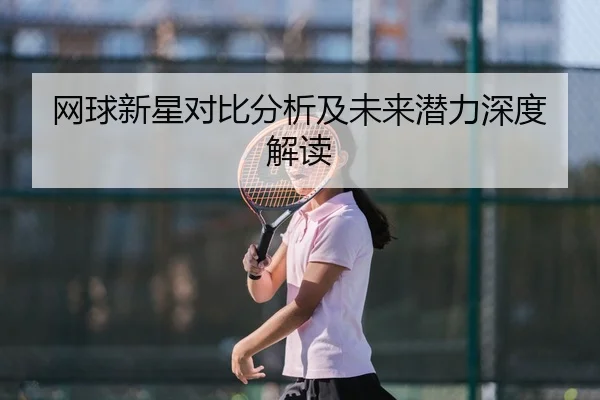 网球新星对比分析及未来潜力深度解读